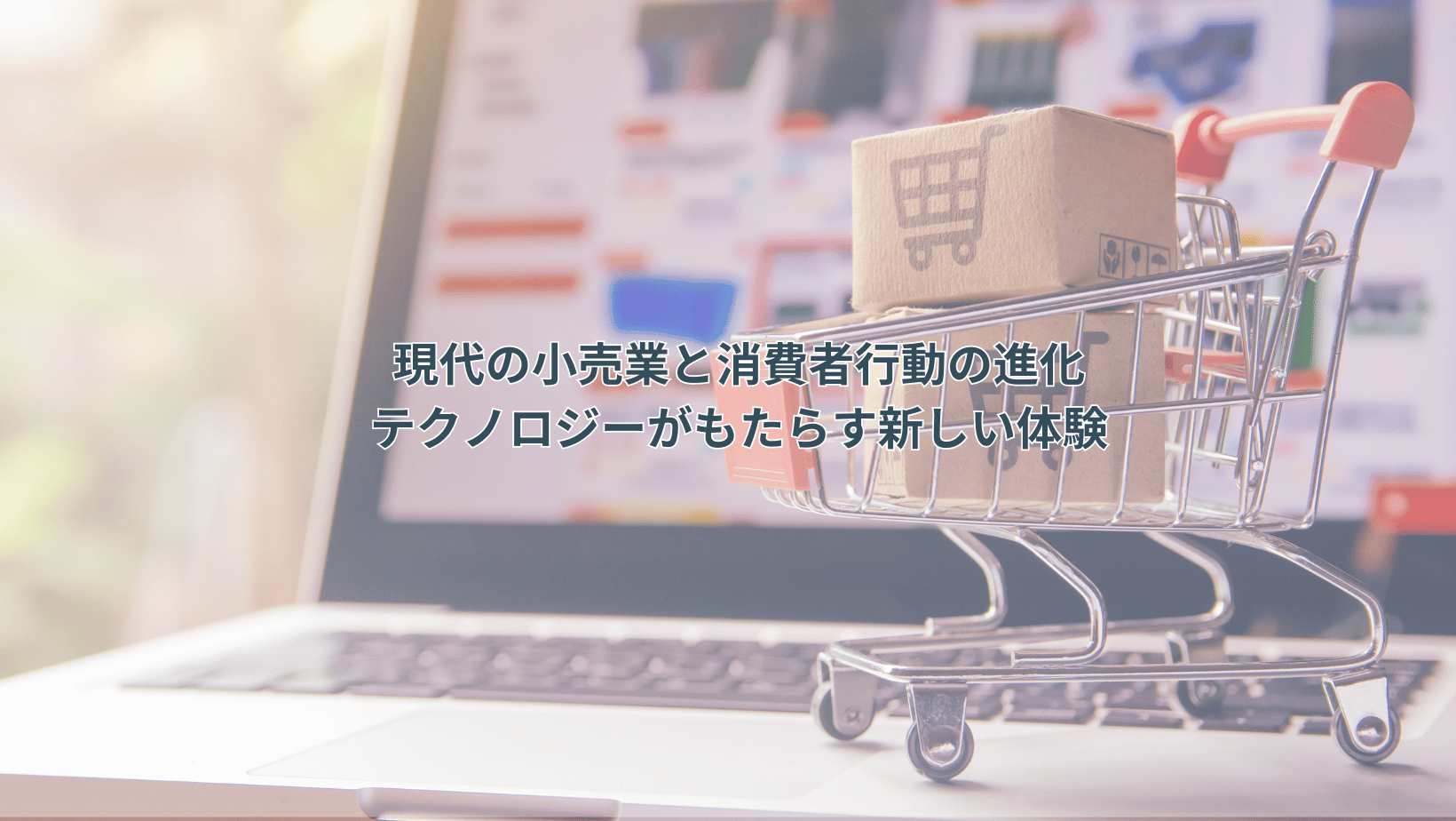 ブログサムネイル：現代の小売業と消費者行動の進化：テクノロジーがもたらす新しい体験